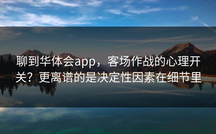 聊到华体会app，客场作战的心理开关？更离谱的是决定性因素在细节里
