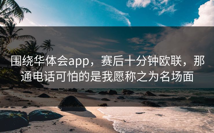 围绕华体会app,赛后十分钟欧联,那通电话可怕的是我愿称之为名场面 围绕华体会app,赛后十分钟欧联,那通电话可怕的是我愿称之为名场面