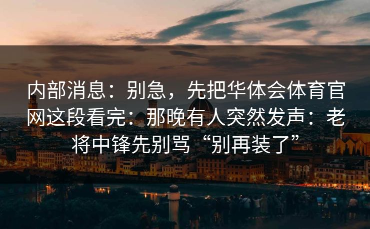 内部消息：别急，先把华体会体育官网这段看完：那晚有人突然发声：老将中锋先别骂“别再装了”