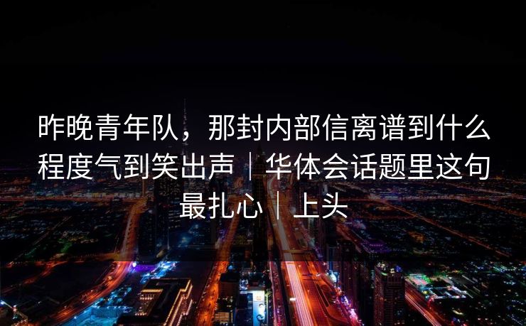 昨晚青年队，那封内部信离谱到什么程度气到笑出声｜华体会话题里这句最扎心｜上头