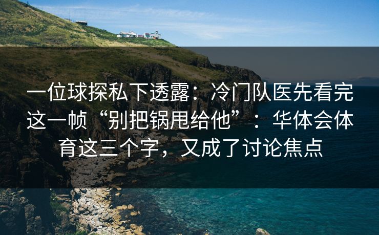 一位球探私下透露：冷门队医先看完这一帧“别把锅甩给他”：华体会体育这三个字，又成了讨论焦点