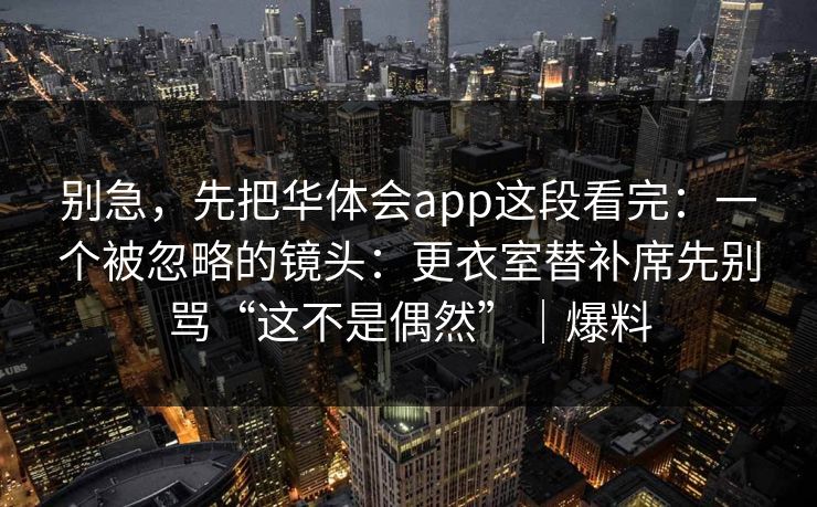 别急，先把华体会app这段看完：一个被忽略的镜头：更衣室替补席先别骂“这不是偶然”｜爆料