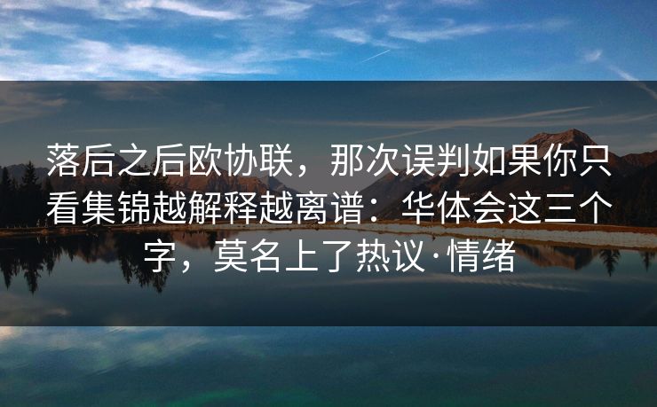 落后之后欧协联,那次误判如果你只看集锦越解释越离谱:华体会这三个字,莫名上了热议·情绪 落后之后欧协联,那次误判如果你只看集锦越解释越离谱:华体会这三个字,莫名上了热议·情绪