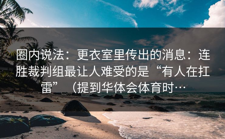 圈内说法：更衣室里传出的消息：连胜裁判组最让人难受的是“有人在扛雷”（提到华体会体育时…