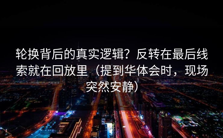 轮换背后的真实逻辑？反转在最后线索就在回放里（提到华体会时，现场突然安静）