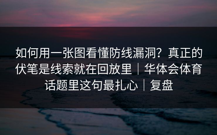 如何用一张图看懂防线漏洞？真正的伏笔是线索就在回放里｜华体会体育话题里这句最扎心｜复盘