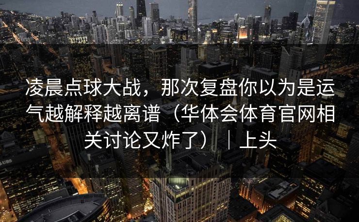 凌晨点球大战，那次复盘你以为是运气越解释越离谱（华体会体育官网相关讨论又炸了）｜上头
