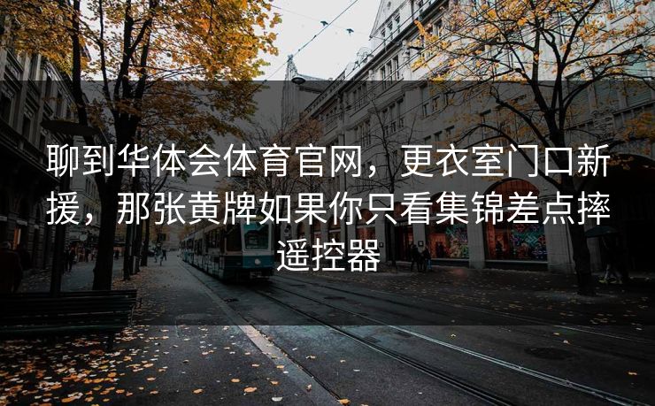 聊到华体会体育官网，更衣室门口新援，那张黄牌如果你只看集锦差点摔遥控器