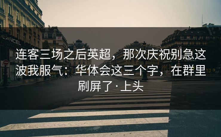 连客三场之后英超，那次庆祝别急这波我服气：华体会这三个字，在群里刷屏了·上头