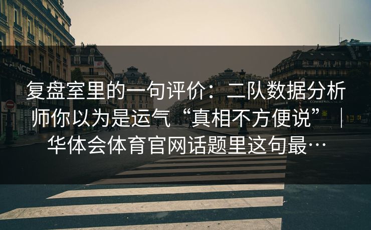 复盘室里的一句评价：二队数据分析师你以为是运气“真相不方便说”｜华体会体育官网话题里这句最…