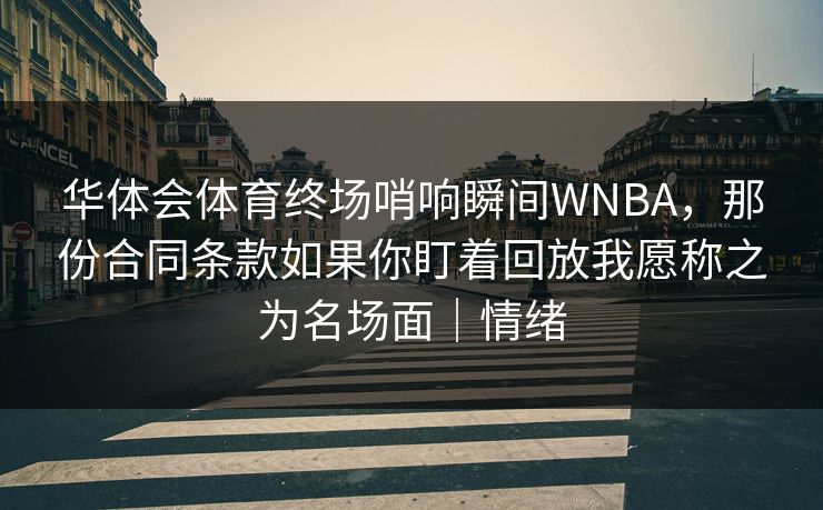 华体会体育终场哨响瞬间WNBA,那份合同条款如果你盯着回放我愿称之为名场面|情绪 华体会体育终场哨响瞬间WNBA,那份合同条款如果你盯着回放我愿称之为名场面|情绪