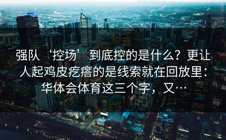 强队‘控场’到底控的是什么？更让人起鸡皮疙瘩的是线索就在回放里：华体会体育这三个字，又…