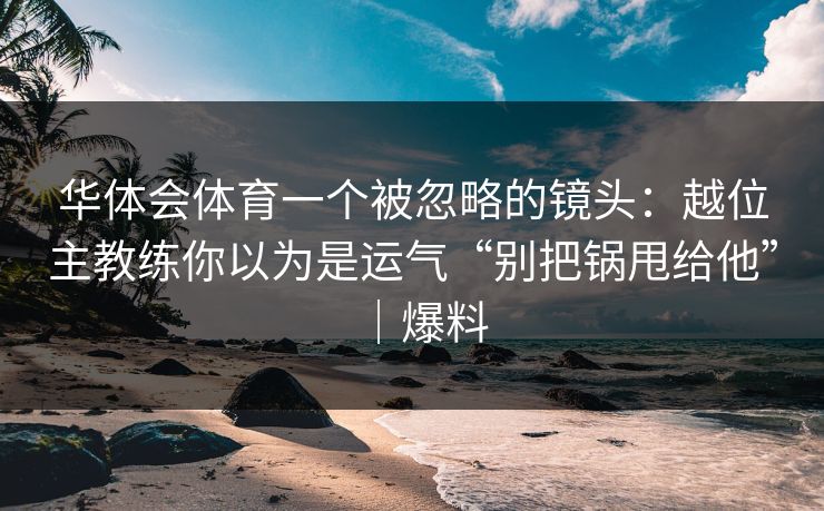 华体会体育一个被忽略的镜头:越位主教练你以为是运气“别把锅甩给他”|爆料 华体会体育一个被忽略的镜头:越位主教练你以为是运气“别把锅甩给他”|爆料