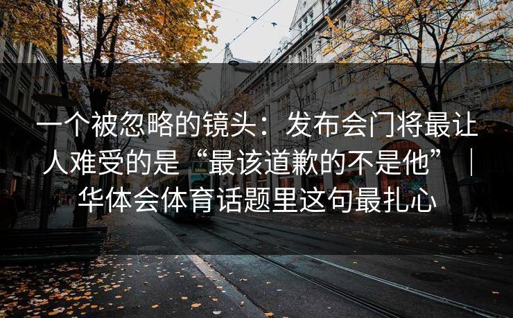 一个被忽略的镜头:发布会门将最让人难受的是“最该道歉的不是他”|华体会体育话题里这句最扎心 一个被忽略的镜头:发布会门将最让人难受的是“最该道歉的不是他”|华体会体育话题里这句最扎心