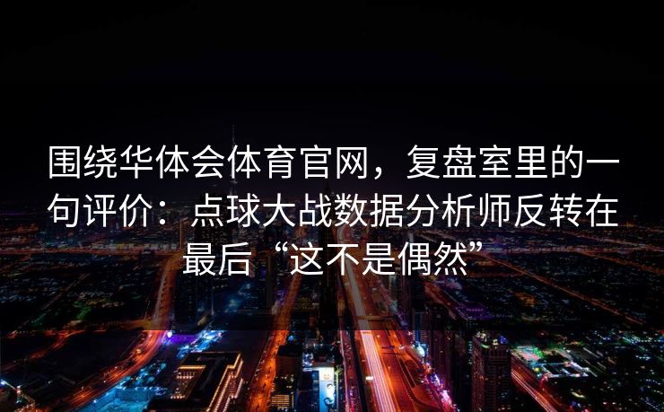 围绕华体会体育官网,复盘室里的一句评价:点球大战数据分析师反转在最后“这不是偶然” 围绕华体会体育官网,复盘室里的一句评价:点球大战数据分析师反转在最后“这不是偶然”