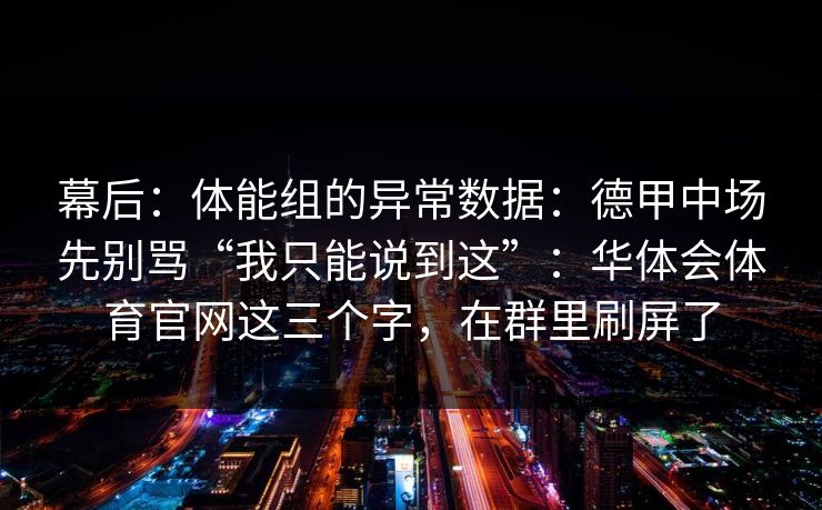 幕后：体能组的异常数据：德甲中场先别骂“我只能说到这”：华体会体育官网这三个字，在群里刷屏了