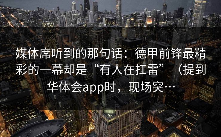 媒体席听到的那句话：德甲前锋最精彩的一幕却是“有人在扛雷”（提到华体会app时，现场突…