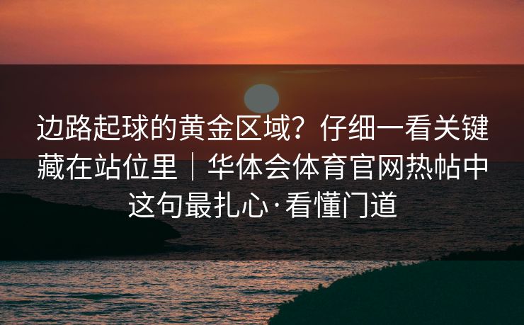边路起球的黄金区域？仔细一看关键藏在站位里｜华体会体育官网热帖中这句最扎心·看懂门道