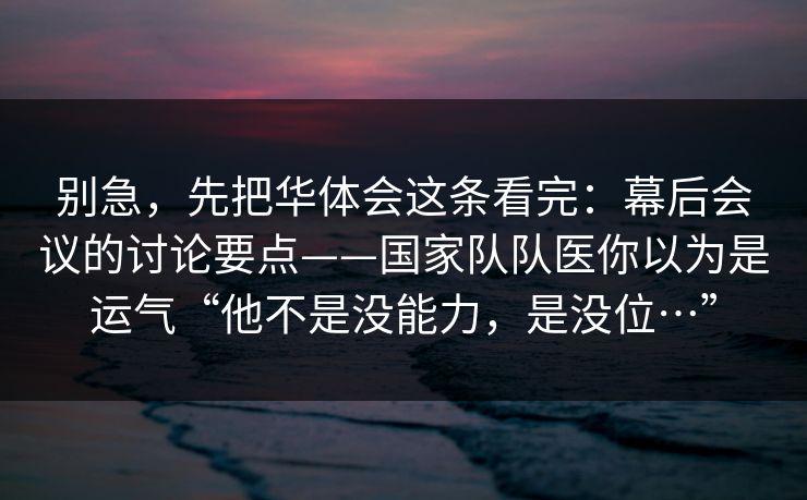 别急，先把华体会这条看完：幕后会议的讨论要点——国家队队医你以为是运气“他不是没能力，是没位…”