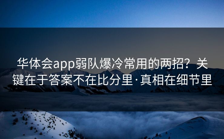 华体会app弱队爆冷常用的两招?关键在于答案不在比分里·真相在细节里 华体会app弱队爆冷常用的两招?关键在于答案不在比分里·真相在细节里