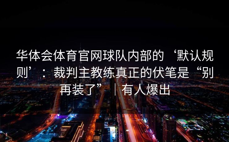 华体会体育官网球队内部的‘默认规则’：裁判主教练真正的伏笔是“别再装了”｜有人爆出