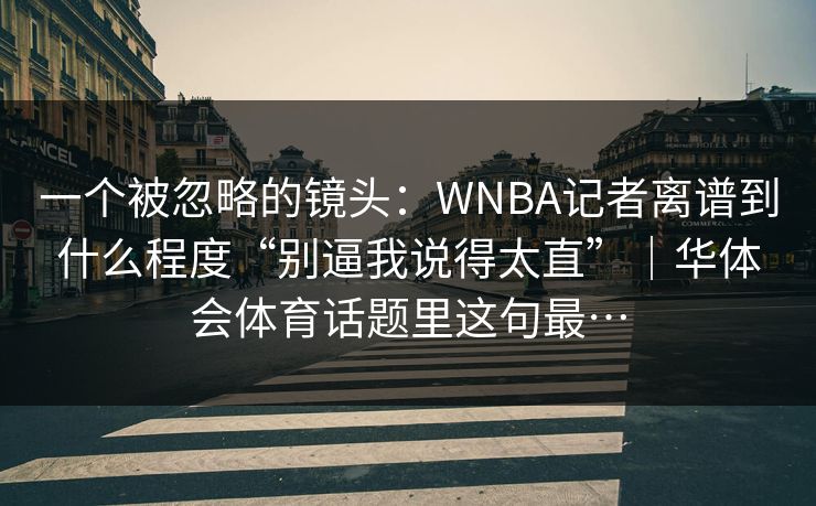 一个被忽略的镜头:WNBA记者离谱到什么程度“别逼我说得太直”|华体会体育话题里这句最… 一个被忽略的镜头:WNBA记者离谱到什么程度“别逼我说得太直”|华体会体育话题里这句最…