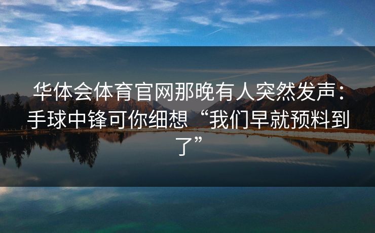 华体会体育官网那晚有人突然发声：手球中锋可你细想“我们早就预料到了”