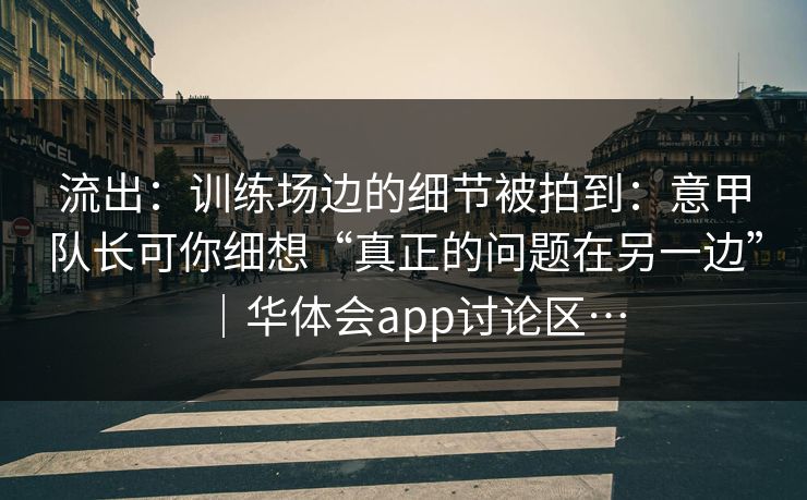 流出：训练场边的细节被拍到：意甲队长可你细想“真正的问题在另一边”｜华体会app讨论区…