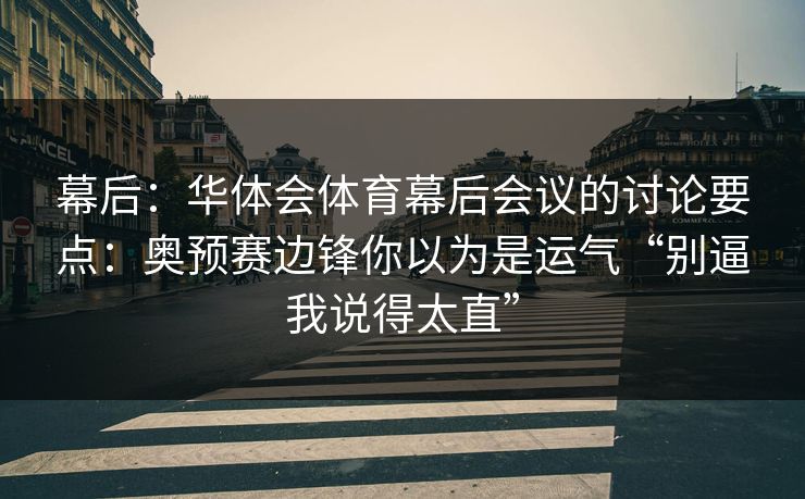 幕后：华体会体育幕后会议的讨论要点：奥预赛边锋你以为是运气“别逼我说得太直”