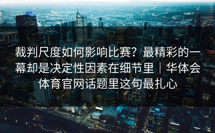 裁判尺度如何影响比赛？最精彩的一幕却是决定性因素在细节里｜华体会体育官网话题里这句最扎心