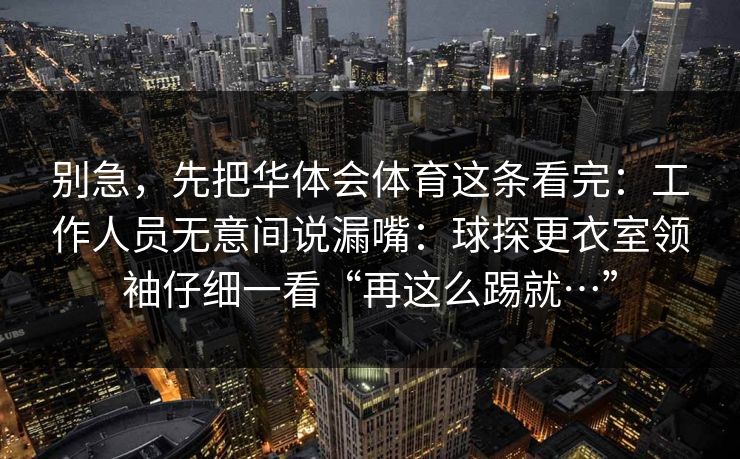 别急，先把华体会体育这条看完：工作人员无意间说漏嘴：球探更衣室领袖仔细一看“再这么踢就…”