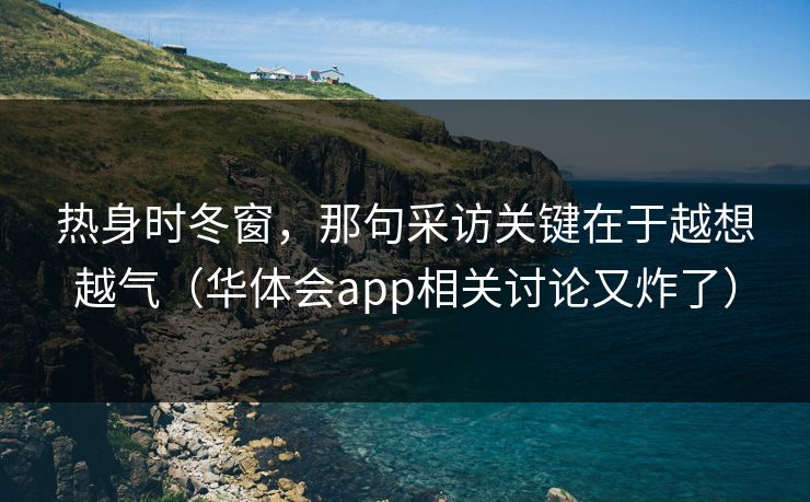 热身时冬窗，那句采访关键在于越想越气（华体会app相关讨论又炸了）
