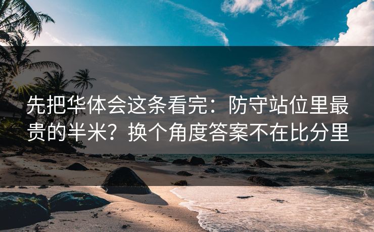 先把华体会这条看完:防守站位里最贵的半米?换个角度答案不在比分里 先把华体会这条看完:防守站位里最贵的半米?换个角度答案不在比分里