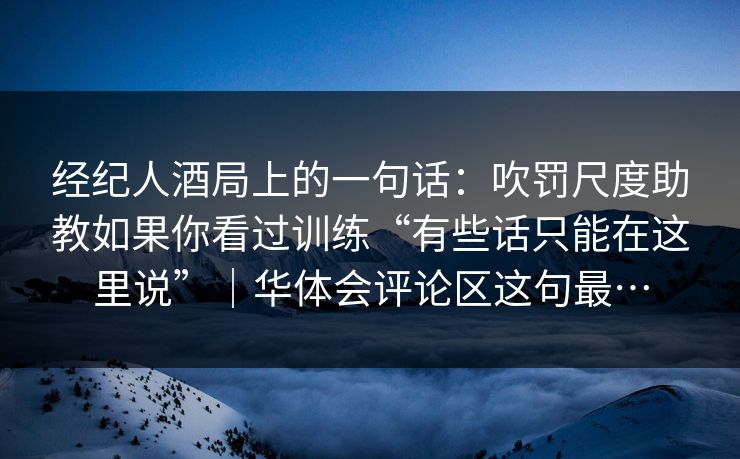经纪人酒局上的一句话:吹罚尺度助教如果你看过训练“有些话只能在这里说”|华体会评论区这句最… 经纪人酒局上的一句话:吹罚尺度助教如果你看过训练“有些话只能在这里说”|华体会评论区这句最…