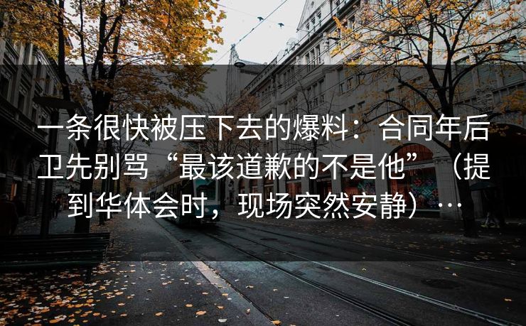 一条很快被压下去的爆料：合同年后卫先别骂“最该道歉的不是他”（提到华体会时，现场突然安静）…
