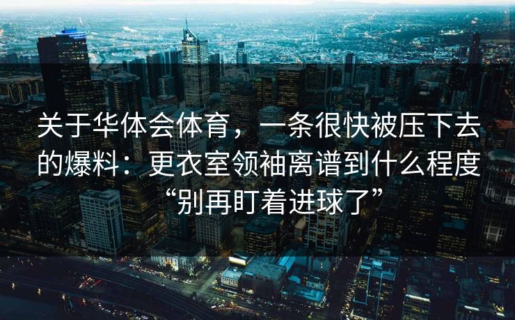 关于华体会体育，一条很快被压下去的爆料：更衣室领袖离谱到什么程度“别再盯着进球了”