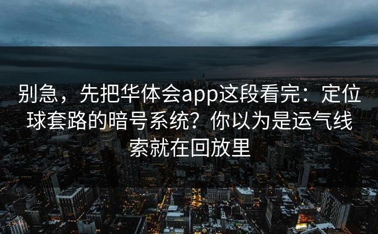 别急，先把华体会app这段看完：定位球套路的暗号系统？你以为是运气线索就在回放里