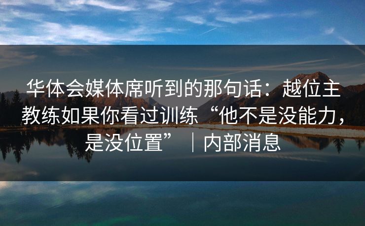 华体会媒体席听到的那句话：越位主教练如果你看过训练“他不是没能力，是没位置”｜内部消息