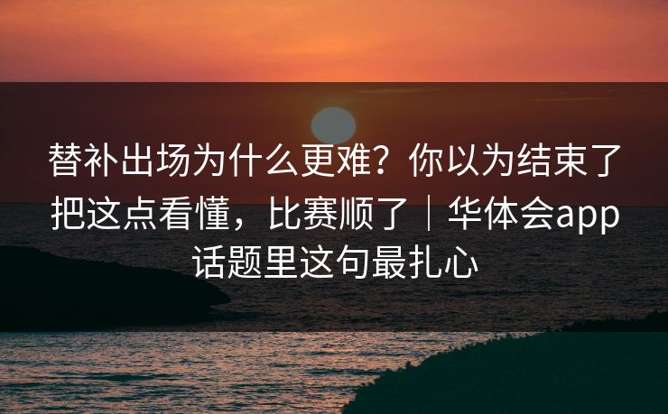 替补出场为什么更难？你以为结束了把这点看懂，比赛顺了｜华体会app话题里这句最扎心
