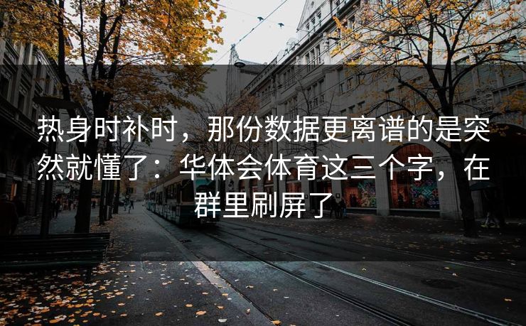 热身时补时，那份数据更离谱的是突然就懂了：华体会体育这三个字，在群里刷屏了