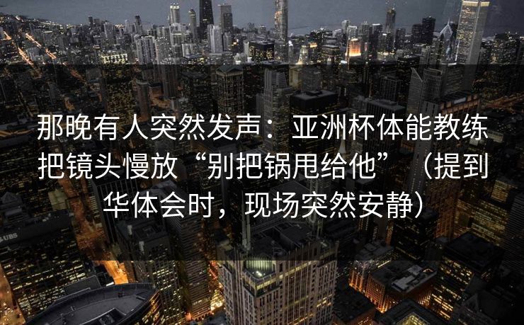 那晚有人突然发声:亚洲杯体能教练把镜头慢放“别把锅甩给他”(提到华体会时,现场突然安静) 那晚有人突然发声:亚洲杯体能教练把镜头慢放“别把锅甩给他”(提到华体会时,现场突然安静)