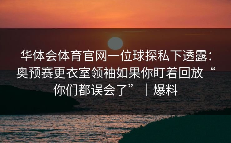 华体会体育官网一位球探私下透露：奥预赛更衣室领袖如果你盯着回放“你们都误会了”｜爆料