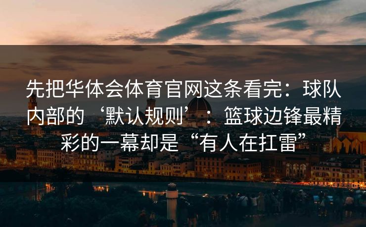 先把华体会体育官网这条看完：球队内部的‘默认规则’：篮球边锋最精彩的一幕却是“有人在扛雷”