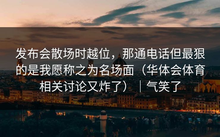 发布会散场时越位，那通电话但最狠的是我愿称之为名场面（华体会体育相关讨论又炸了）｜气笑了