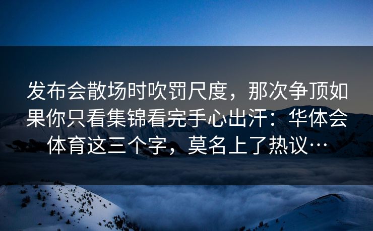 发布会散场时吹罚尺度，那次争顶如果你只看集锦看完手心出汗：华体会体育这三个字，莫名上了热议…
