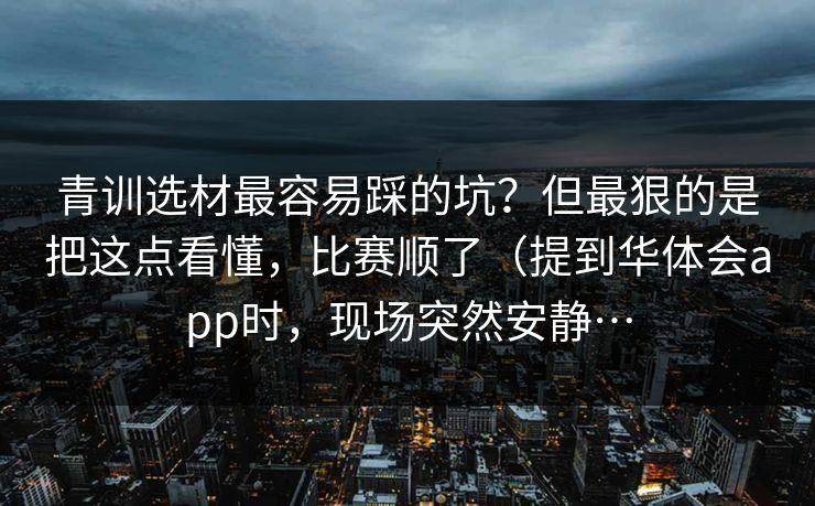 青训选材最容易踩的坑？但最狠的是把这点看懂，比赛顺了（提到华体会app时，现场突然安静…