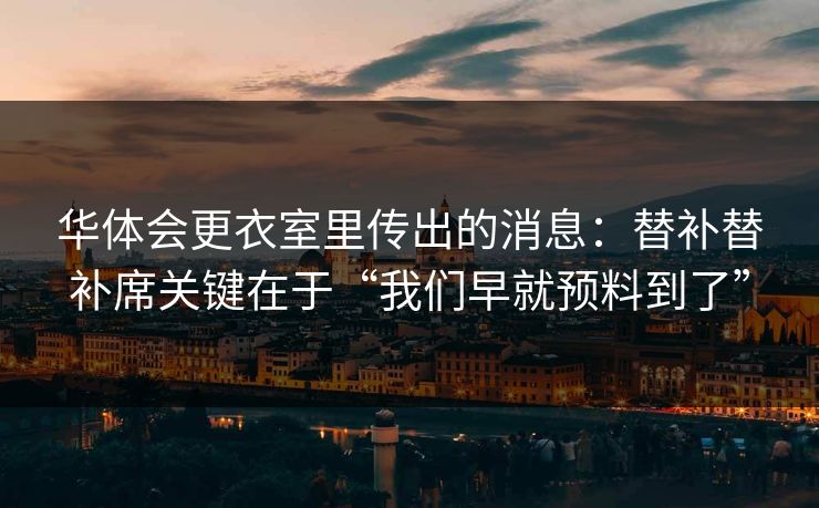 华体会更衣室里传出的消息：替补替补席关键在于“我们早就预料到了”