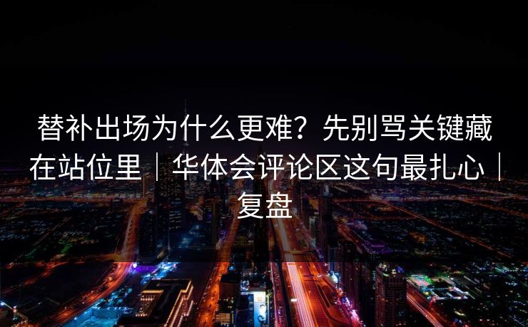 替补出场为什么更难？先别骂关键藏在站位里｜华体会评论区这句最扎心｜复盘