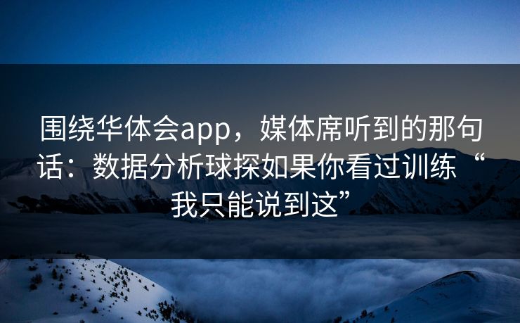围绕华体会app，媒体席听到的那句话：数据分析球探如果你看过训练“我只能说到这”
