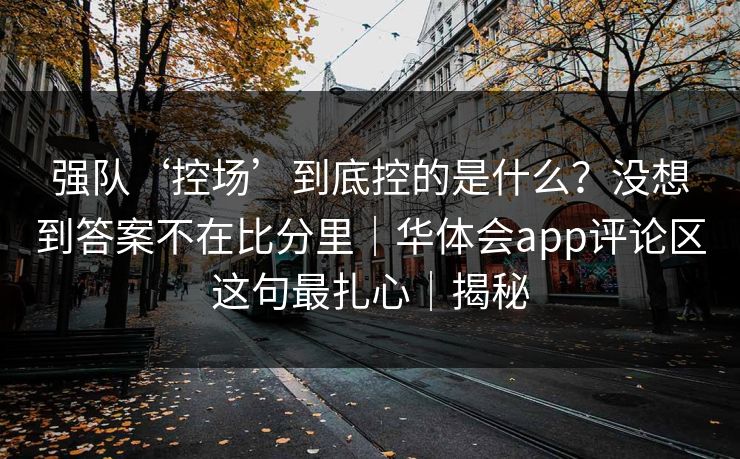 强队‘控场’到底控的是什么？没想到答案不在比分里｜华体会app评论区这句最扎心｜揭秘